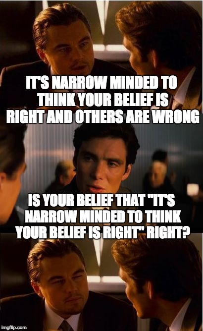Inception Meme | IT'S NARROW MINDED TO THINK YOUR BELIEF IS RIGHT AND OTHERS ARE WRONG; IS YOUR BELIEF THAT "IT'S NARROW MINDED TO THINK YOUR BELIEF IS RIGHT" RIGHT? | image tagged in memes,inception | made w/ Imgflip meme maker