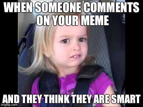Unimpressed little girl | WHEN SOMEONE COMMENTS ON YOUR MEME; AND THEY THINK THEY ARE SMART | image tagged in unimpressed little girl | made w/ Imgflip meme maker