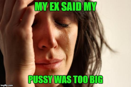First World Problems Meme | MY EX SAID MY PUSSY WAS TOO BIG | image tagged in memes,first world problems | made w/ Imgflip meme maker
