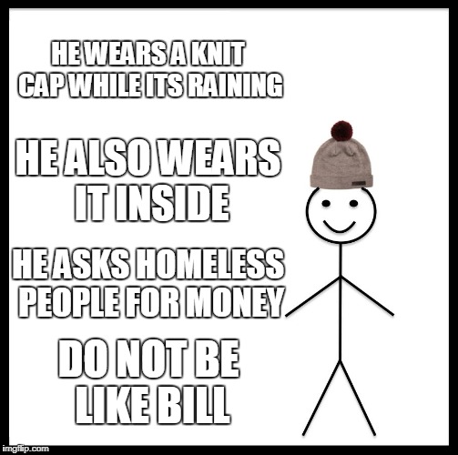 Be Like Bill | HE WEARS A KNIT CAP WHILE ITS RAINING; HE ALSO WEARS IT INSIDE; HE ASKS HOMELESS PEOPLE FOR MONEY; DO NOT BE LIKE BILL | image tagged in memes,be like bill | made w/ Imgflip meme maker