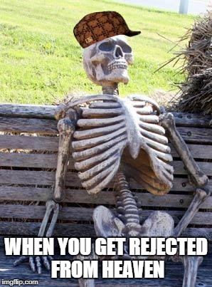 Waiting Skeleton Meme | WHEN YOU GET REJECTED FROM HEAVEN | image tagged in memes,waiting skeleton,scumbag | made w/ Imgflip meme maker