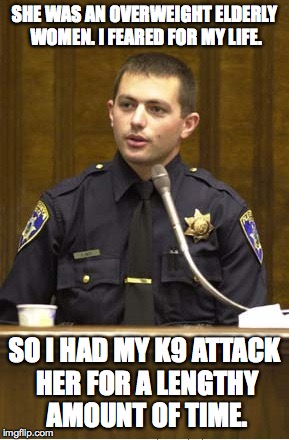 bad cop | SHE WAS AN OVERWEIGHT ELDERLY WOMEN. I FEARED FOR MY LIFE. SO I HAD MY K9 ATTACK HER FOR A LENGTHY AMOUNT OF TIME. | image tagged in memes,police officer testifying,scared,no excuses,police state | made w/ Imgflip meme maker