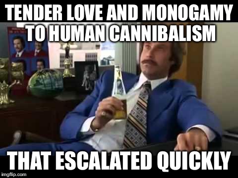 Well That Escalated Quickly Meme | TENDER LOVE AND MONOGAMY TO HUMAN CANNIBALISM; THAT ESCALATED QUICKLY | image tagged in memes,well that escalated quickly | made w/ Imgflip meme maker