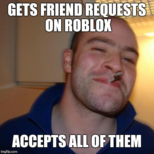Good Guy Greg Meme | GETS FRIEND REQUESTS ON ROBLOX; ACCEPTS ALL OF THEM | image tagged in memes,good guy greg | made w/ Imgflip meme maker