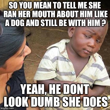Third World Skeptical Kid Meme | SO YOU MEAN TO TELL ME SHE RAN HER MOUTH ABOUT HIM LIKE A DOG AND STILL BE WITH HIM ? YEAH, HE DONT LOOK DUMB SHE DOES | image tagged in memes,third world skeptical kid | made w/ Imgflip meme maker
