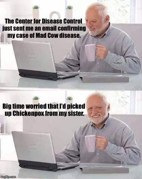 Hide the Pain Harold Meme | The Center for Disease Control just sent me an email confirming my case of Mad Cow disease. Big time worried that I’d picked up Chickenpox from my sister. | image tagged in memes,hide the pain harold | made w/ Imgflip meme maker