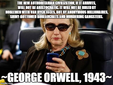Hillary Clinton Cellphone Meme | THE NEW AUTHORITARIAN CIVILIZATION, IF IT ARRIVES, WILL NOT BE ARISTOCRATIC. IT WILL NOT BE RULED BY NOBLEMEN WITH VAN DYCK FACES, BUT BY ANONYMOUS MILLIONAIRES, SHINY-BOTTOMED BUREAUCRATS AND MURDERING GANGSTERS. ~GEORGE ORWELL, 1943~ | image tagged in memes,hillary clinton cellphone | made w/ Imgflip meme maker