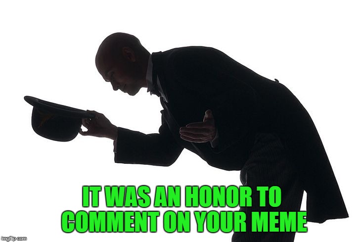 IT WAS AN HONOR TO COMMENT ON YOUR MEME | made w/ Imgflip meme maker
