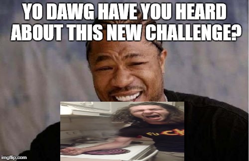 Yo Dawg Heard You Meme | YO DAWG HAVE YOU HEARD ABOUT THIS NEW CHALLENGE? | image tagged in memes,yo dawg heard you | made w/ Imgflip meme maker