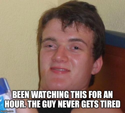 10 Guy Meme | BEEN WATCHING THIS FOR AN HOUR. THE GUY NEVER GETS TIRED | image tagged in memes,10 guy | made w/ Imgflip meme maker