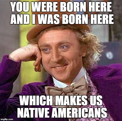 Creepy Condescending Wonka Meme | YOU WERE BORN HERE AND I WAS BORN HERE WHICH MAKES US NATIVE AMERICANS | image tagged in memes,creepy condescending wonka | made w/ Imgflip meme maker