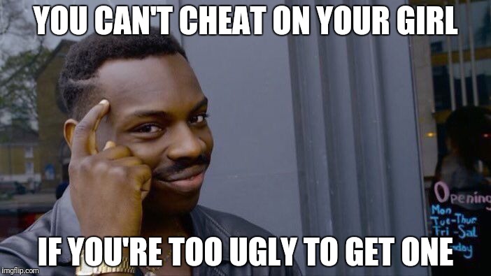 Roll Safe Think About It Meme |  YOU CAN'T CHEAT ON YOUR GIRL; IF YOU'RE TOO UGLY TO GET ONE | image tagged in memes,roll safe think about it | made w/ Imgflip meme maker