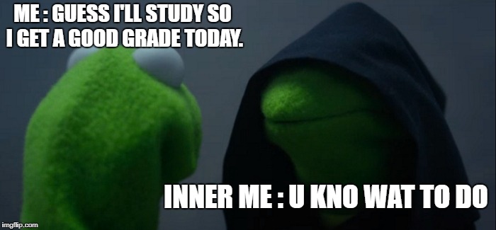 Evil Kermit Meme | ME : GUESS I'LL STUDY SO I GET A GOOD GRADE TODAY. INNER ME : U KNO WAT TO DO | image tagged in memes,evil kermit | made w/ Imgflip meme maker