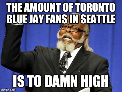 Too Damn High | THE AMOUNT OF TORONTO BLUE JAY FANS IN SEATTLE; IS TO DAMN HIGH | image tagged in memes,too damn high | made w/ Imgflip meme maker