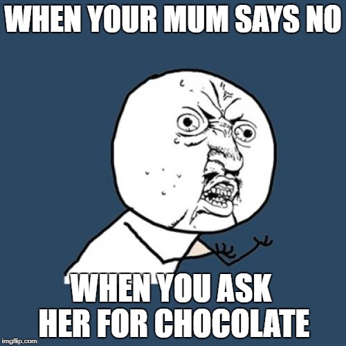 Y U No Meme | WHEN YOUR MUM SAYS NO; WHEN YOU ASK HER FOR CHOCOLATE | image tagged in memes,y u no | made w/ Imgflip meme maker