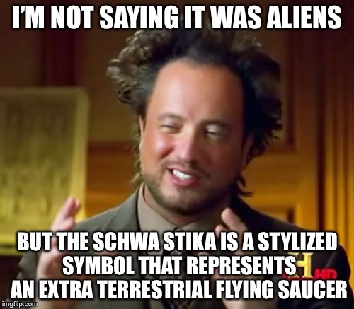 Ancient Aliens Meme | I’M NOT SAYING IT WAS ALIENS BUT THE SCHWA STIKA IS A STYLIZED SYMBOL THAT REPRESENTS AN EXTRA TERRESTRIAL FLYING SAUCER | image tagged in memes,ancient aliens | made w/ Imgflip meme maker