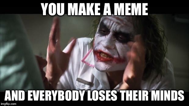 And everybody loses their minds Meme | YOU MAKE A MEME; AND EVERYBODY LOSES THEIR MINDS | image tagged in memes,and everybody loses their minds | made w/ Imgflip meme maker