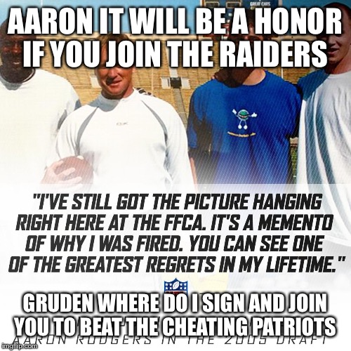 Aaron rodgers | AARON IT WILL BE A HONOR IF YOU JOIN THE RAIDERS; GRUDEN WHERE DO I SIGN AND JOIN YOU TO BEAT THE CHEATING PATRIOTS | image tagged in aaron rodgers,oakland raiders | made w/ Imgflip meme maker
