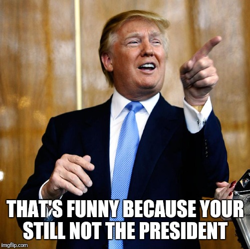 THAT'S FUNNY BECAUSE YOUR STILL NOT THE PRESIDENT | made w/ Imgflip meme maker
