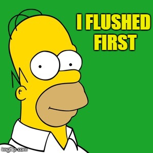 homer | I FLUSHED FIRST | image tagged in homer | made w/ Imgflip meme maker