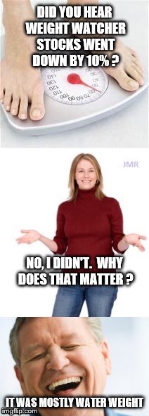 Face Palm | DID YOU HEAR WEIGHT WATCHER STOCKS WENT DOWN BY 10% ? NO, I DIDN'T.  WHY DOES THAT MATTER ? IT WAS MOSTLY WATER WEIGHT | image tagged in weight watcher scales,corny joke,weight loss | made w/ Imgflip meme maker