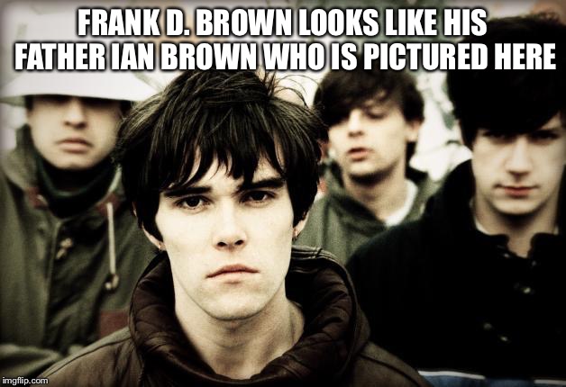 FRANK D. BROWN LOOKS LIKE HIS FATHER IAN BROWN WHO IS PICTURED HERE | image tagged in frank d brown | made w/ Imgflip meme maker
