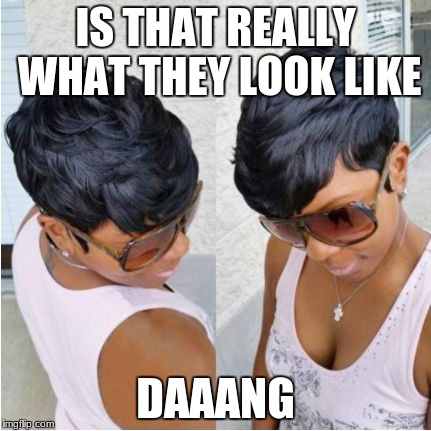 IS THAT REALLY WHAT THEY LOOK LIKE; DAAANG | image tagged in dang girl | made w/ Imgflip meme maker