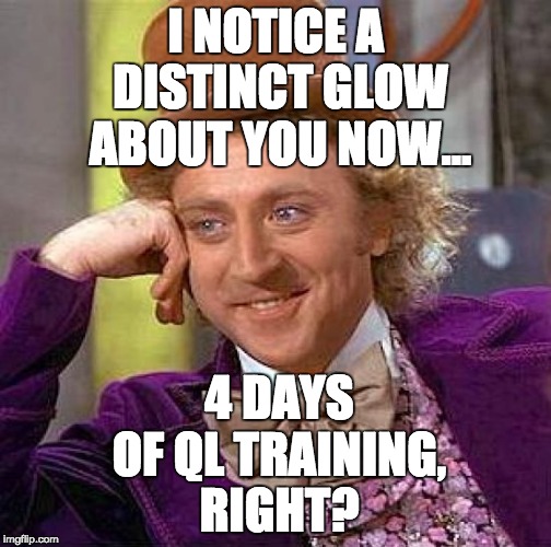 Creepy Condescending Wonka Meme | I NOTICE A DISTINCT GLOW ABOUT YOU NOW... 4 DAYS OF QL TRAINING, RIGHT? | image tagged in memes,creepy condescending wonka | made w/ Imgflip meme maker