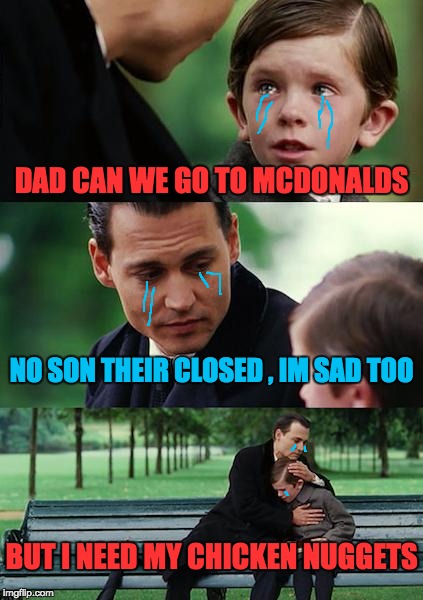 Finding Neverland | DAD CAN WE GO TO MCDONALDS; NO SON THEIR CLOSED , IM SAD TOO; BUT I NEED MY CHICKEN NUGGETS | image tagged in memes,finding neverland | made w/ Imgflip meme maker