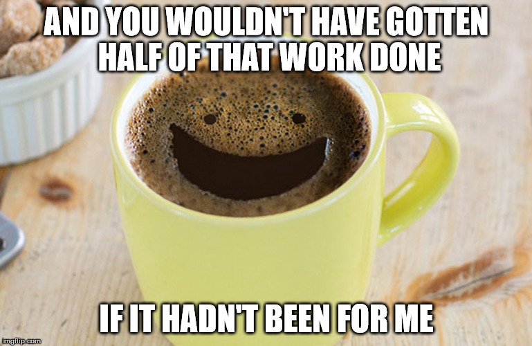 Coffee Did It | AND YOU WOULDN'T HAVE GOTTEN HALF OF THAT WORK DONE; IF IT HADN'T BEEN FOR ME | image tagged in coffee,productivity,work,accomplishment | made w/ Imgflip meme maker