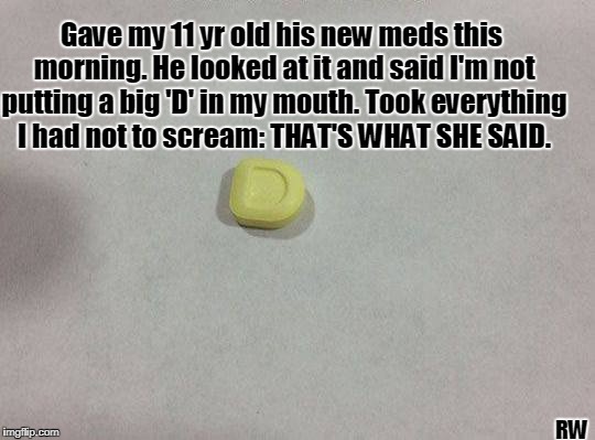 Gave my 11 yr old his new meds this morning. He looked at it and said I'm not putting a big 'D' in my mouth. Took everything I had not to scream: THAT'S WHAT SHE SAID. RW | image tagged in that's what she said,funny meme | made w/ Imgflip meme maker