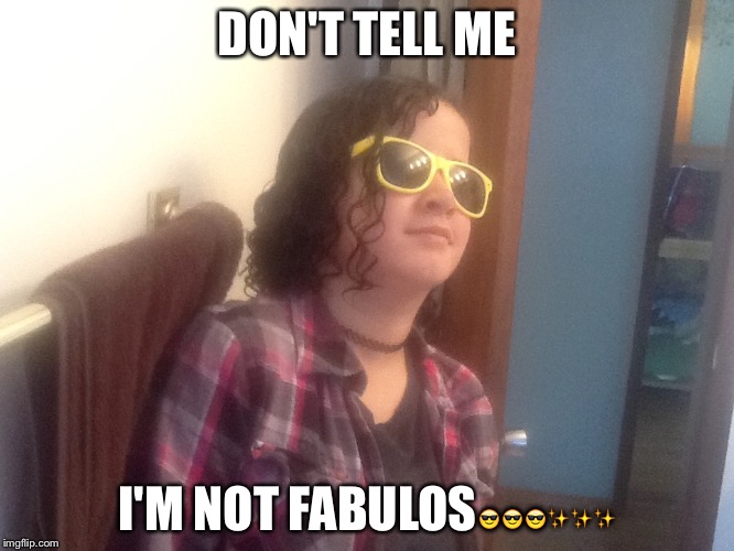 DON'T TELL ME; I'M NOT FABULOS😎😎😎✨✨✨ | image tagged in fabulous | made w/ Imgflip meme maker