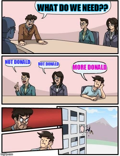 Boardroom Meeting Suggestion | WHAT DO WE NEED?? NOT DONALD; NOT DONALD; MORE DONALD | image tagged in memes,boardroom meeting suggestion | made w/ Imgflip meme maker