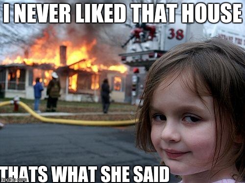 Disaster Girl Meme | I NEVER LIKED THAT HOUSE; THATS WHAT SHE SAID | image tagged in memes,disaster girl | made w/ Imgflip meme maker