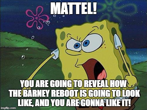 spongebob | MATTEL! YOU ARE GOING TO REVEAL HOW THE BARNEY REBOOT IS GOING TO LOOK LIKE, AND YOU ARE GONNA LIKE IT! | image tagged in spongebob | made w/ Imgflip meme maker