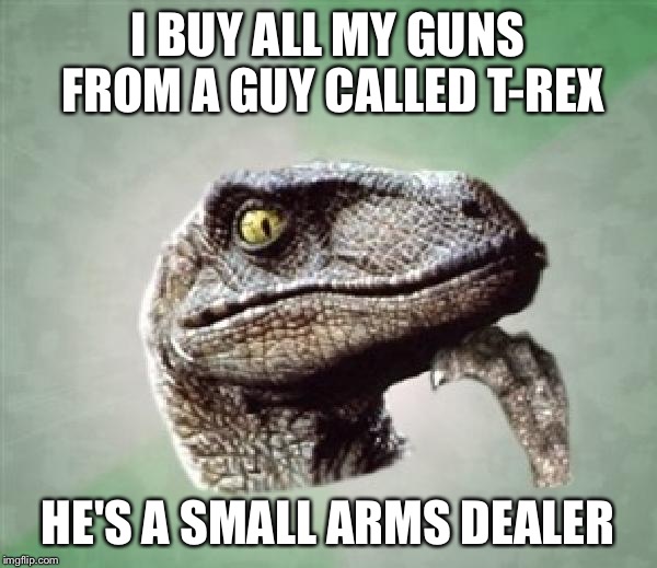 I buy all my guns from a guy called T-Rex | I BUY ALL MY GUNS FROM A GUY CALLED T-REX; HE'S A SMALL ARMS DEALER | image tagged in t-rex wonder | made w/ Imgflip meme maker
