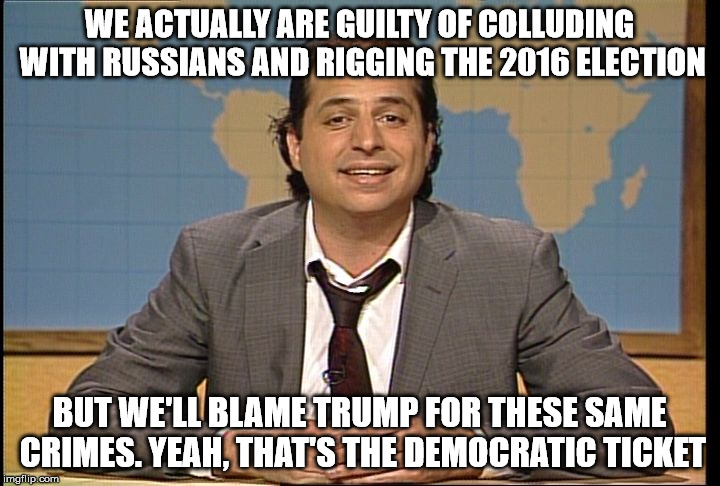 JON LOVITZ SNL LIAR | WE ACTUALLY ARE GUILTY OF COLLUDING WITH RUSSIANS AND RIGGING THE 2016 ELECTION; BUT WE'LL BLAME TRUMP FOR THESE SAME CRIMES. YEAH, THAT'S THE DEMOCRATIC TICKET | image tagged in jon lovitz snl liar | made w/ Imgflip meme maker