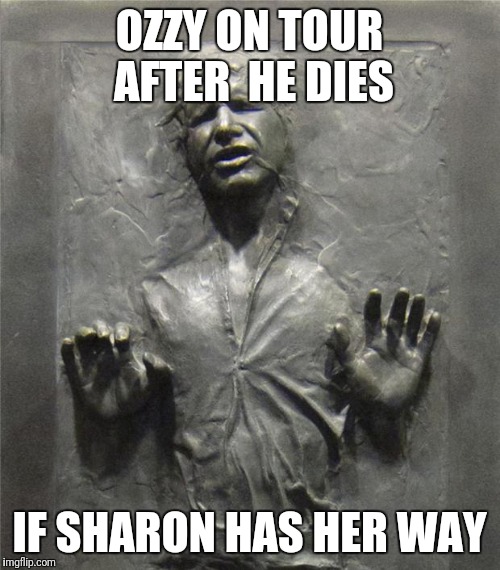 Han Solo Frozen Carbonite | OZZY ON TOUR AFTER  HE DIES; IF SHARON HAS HER WAY | image tagged in han solo frozen carbonite | made w/ Imgflip meme maker