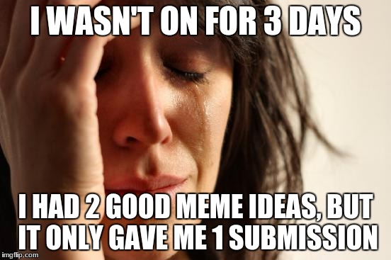 First World Problems Meme | I WASN'T ON FOR 3 DAYS I HAD 2 GOOD MEME IDEAS, BUT IT ONLY GAVE ME 1 SUBMISSION | image tagged in memes,first world problems | made w/ Imgflip meme maker