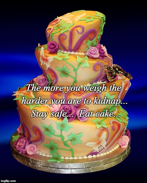 Eat cake... | The more you weigh the harder you are to kidnap...  Stay safe...  Eat cake... | image tagged in weight,kidnap,eat cake,stay safe | made w/ Imgflip meme maker