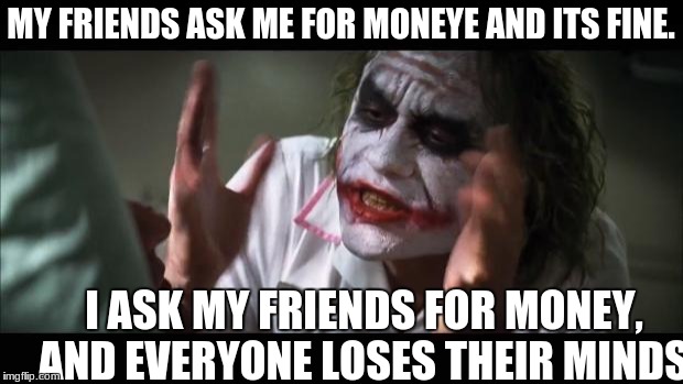 everyone loses their mind s | MY FRIENDS ASK ME FOR MONEYE AND ITS FINE. I ASK MY FRIENDS FOR MONEY, AND EVERYONE LOSES THEIR MINDS | image tagged in memes,and everybody loses their minds | made w/ Imgflip meme maker