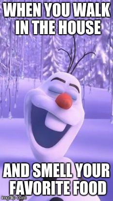 Frozen snowman gay | WHEN YOU WALK IN THE HOUSE; AND SMELL YOUR FAVORITE FOOD | image tagged in frozen snowman gay | made w/ Imgflip meme maker