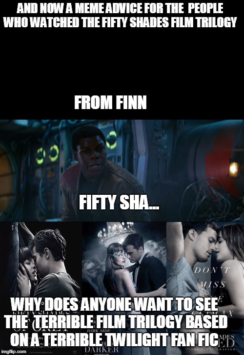 Finn's meme advice on the Fifty shades trilogy  | AND NOW A MEME ADVICE FOR THE  PEOPLE WHO WATCHED THE FIFTY SHADES FILM TRILOGY; FROM FINN; FIFTY SHA... WHY DOES ANYONE WANT TO SEE THE  TERRIBLE FILM TRILOGY BASED ON A TERRIBLE TWILIGHT FAN FIC | image tagged in finn,star wars,fifty shades of grey,memes | made w/ Imgflip meme maker