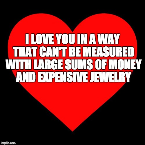 Heart | I LOVE YOU IN A WAY THAT CAN'T BE MEASURED WITH LARGE SUMS OF MONEY AND EXPENSIVE JEWELRY | image tagged in heart | made w/ Imgflip meme maker