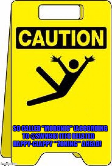 caution sign | SO CALLED "MORONIC" (ACCORDING    TO @SWN98) ITFC RELATED  HAPPY-CLAPPY **ZONING** AHEAD! | image tagged in caution sign | made w/ Imgflip meme maker