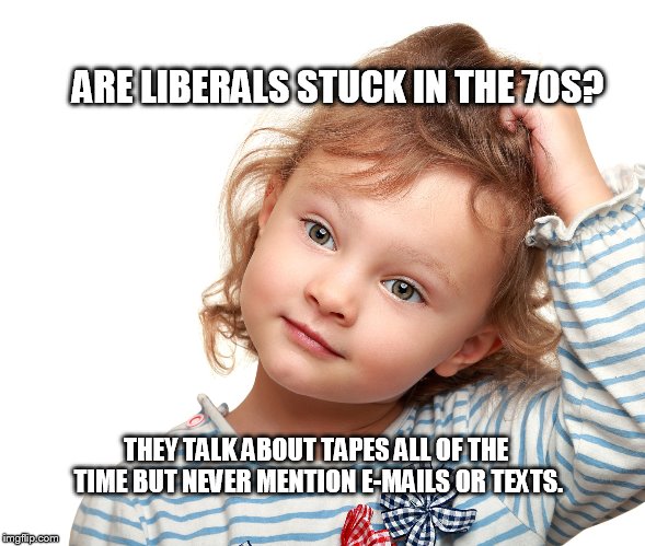 Ignoring reality... | ARE LIBERALS STUCK IN THE 70S? THEY TALK ABOUT TAPES ALL OF THE TIME BUT NEVER MENTION E-MAILS OR TEXTS. | image tagged in willfully blind,clinton corruption,liberal hypocrisy | made w/ Imgflip meme maker