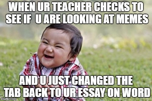and she actually believes it... | WHEN UR TEACHER CHECKS TO SEE IF  U ARE LOOKING AT MEMES; AND U JUST CHANGED THE TAB BACK TO UR ESSAY ON WORD | image tagged in memes,evil toddler,teachers | made w/ Imgflip meme maker