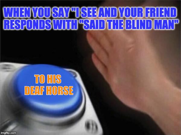 ...as he peed into the rain and said "it's all coming back to me now." | WHEN YOU SAY "I SEE AND YOUR FRIEND RESPONDS WITH "SAID THE BLIND MAN"; TO HIS DEAF HORSE | image tagged in memes,blank nut button,funny,i see,i see said the blind man | made w/ Imgflip meme maker