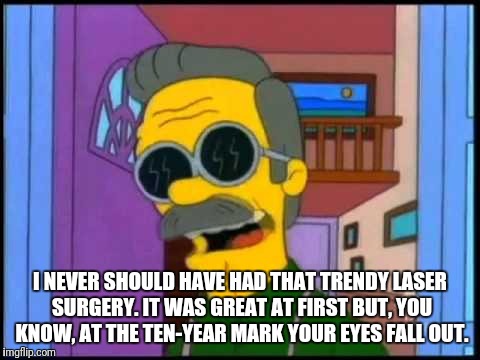 I NEVER SHOULD HAVE HAD THAT TRENDY LASER SURGERY. IT WAS GREAT AT FIRST BUT, YOU KNOW, AT THE TEN-YEAR MARK YOUR EYES FALL OUT. | made w/ Imgflip meme maker