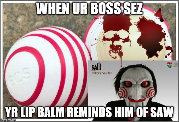 WHEN UR BOSS SEZ; YR LIP BALM REMINDS HIM OF SAW | image tagged in saw | made w/ Imgflip meme maker